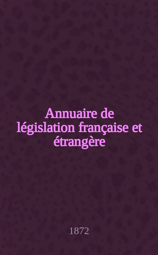 Annuaire de législation française et étrangère : Publ. par le Centre français de droit comparé. Cont. des notices sur l'évolution du droit dans les différents pays. Année1 : 1871
