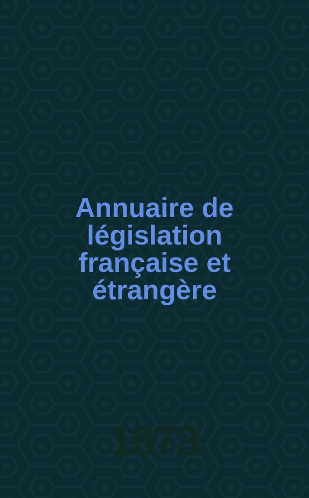 Annuaire de législation française et étrangère : Publ. par le Centre français de droit comparé. Cont. des notices sur l'évolution du droit dans les différents pays. Année2 : 1872