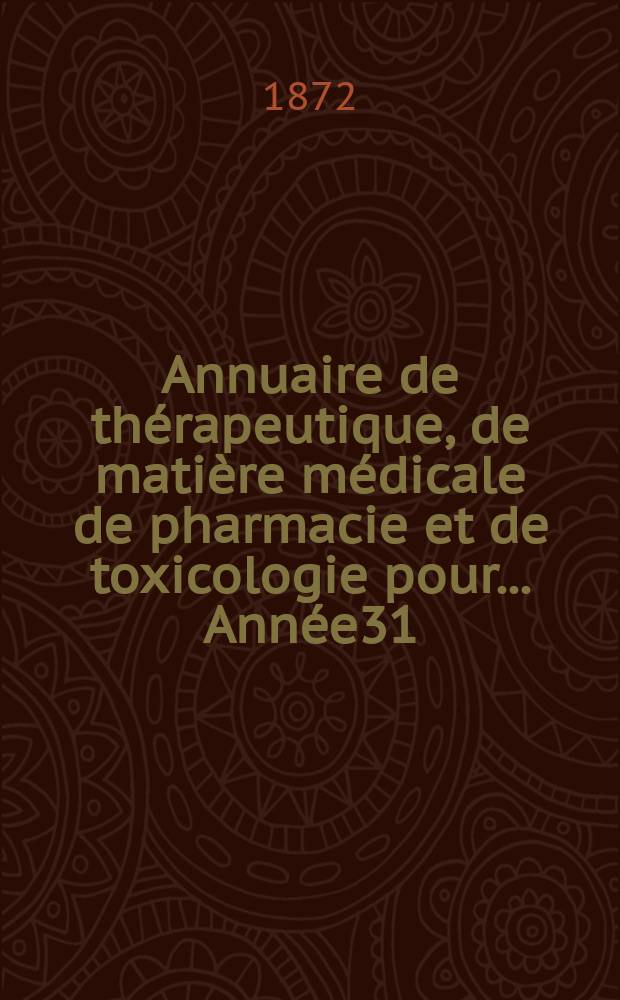 Annuaire de thérapeutique, de matière médicale de pharmacie et de toxicologie pour... Année31/32 : 1871/1872