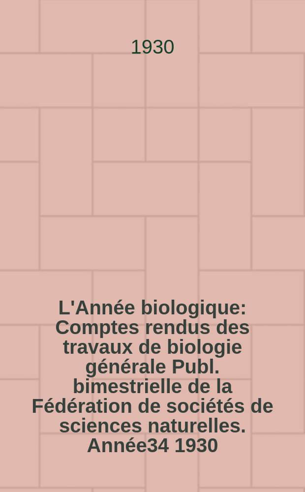 L'Ann&eacute;e biologique : Comptes rendus des travaux de biologie g&eacute;n&eacute;rale Publ. bimestrielle de la F&eacute;d&eacute;ration de soci&eacute;t&eacute;s de sciences naturelles. Ann&eacute;e34 1930, T.5 Fasc.6, P.2