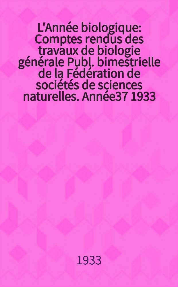 L'Année biologique : Comptes rendus des travaux de biologie générale Publ. bimestrielle de la Fédération de sociétés de sciences naturelles. Année37 1933, T.8 Fasc.3, P.1