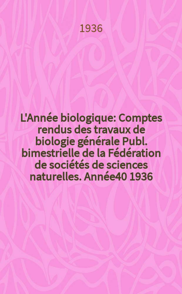 L'Année biologique : Comptes rendus des travaux de biologie générale Publ. bimestrielle de la Fédération de sociétés de sciences naturelles. Année40 1936, T.11 Fasc.2, P.2