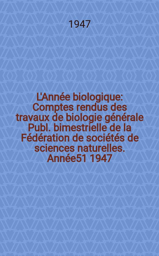 L'Année biologique : Comptes rendus des travaux de biologie générale Publ. bimestrielle de la Fédération de sociétés de sciences naturelles. Année51 1947, T.23, Fasc.5/6