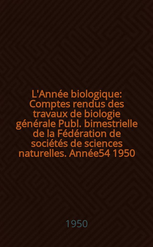 L'Année biologique : Comptes rendus des travaux de biologie générale Publ. bimestrielle de la Fédération de sociétés de sciences naturelles. Année54 1950, T.26, Fasc.6