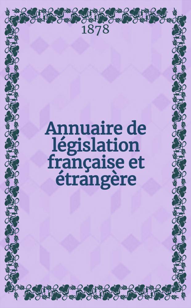 Annuaire de législation française et étrangère : Publ. par le Centre français de droit comparé. Cont. des notices sur l'évolution du droit dans les différents pays. Année7 : 1877