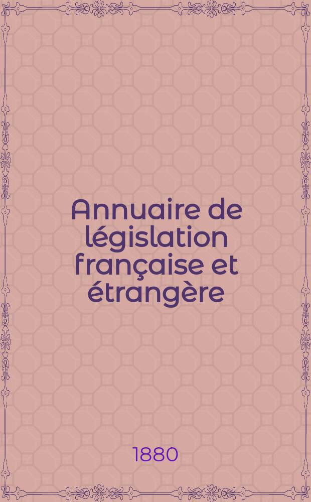 Annuaire de législation française et étrangère : Publ. par le Centre français de droit comparé. Cont. des notices sur l'évolution du droit dans les différents pays. Année9 : 1879