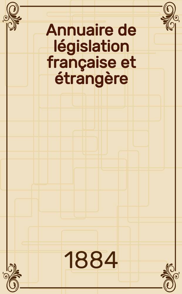 Annuaire de législation française et étrangère : Publ. par le Centre français de droit comparé. Cont. des notices sur l'évolution du droit dans les différents pays. Année13 : 1883