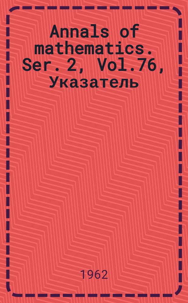 Annals of mathematics. Ser. 2, Vol.76, Указатель
