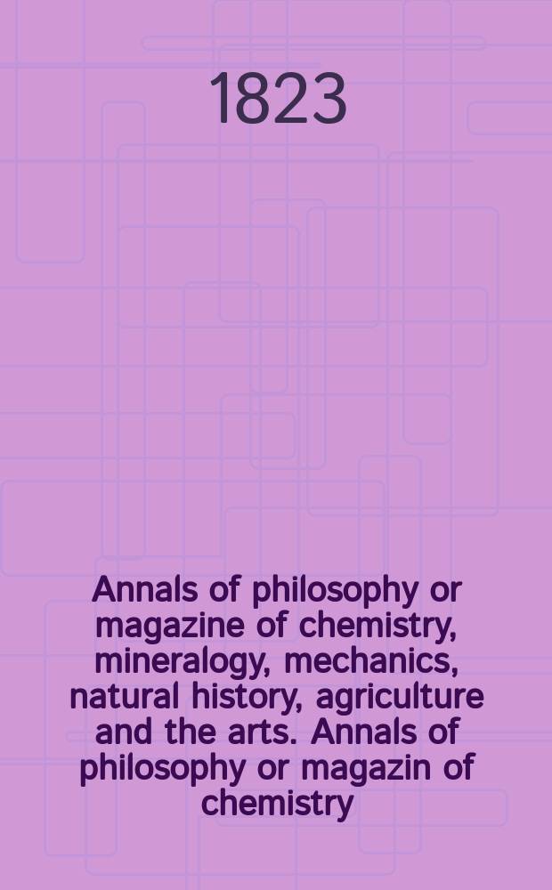 Annals of philosophy or magazine of chemistry, mineralogy, mechanics, natural history, agriculture and the arts. Annals of philosophy or magazin of chemistry, mineralogy, mechanics, natural history, agriculture and thearts
