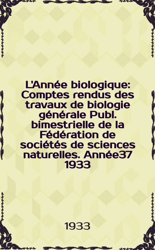 L'Année biologique : Comptes rendus des travaux de biologie générale Publ. bimestrielle de la Fédération de sociétés de sciences naturelles. Année37 1933, T.8 Fasc.4/5, P.1