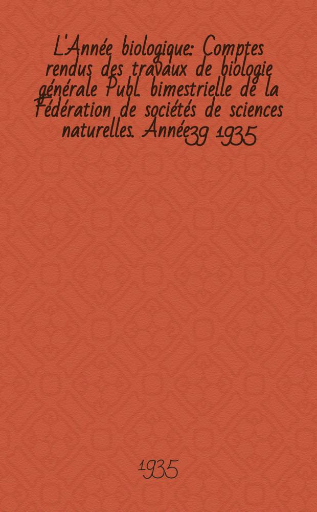 L'Ann&eacute;e biologique : Comptes rendus des travaux de biologie g&eacute;n&eacute;rale Publ. bimestrielle de la F&eacute;d&eacute;ration de soci&eacute;t&eacute;s de sciences naturelles. Ann&eacute;e39 1935, T.10 Fasc.2, P.1