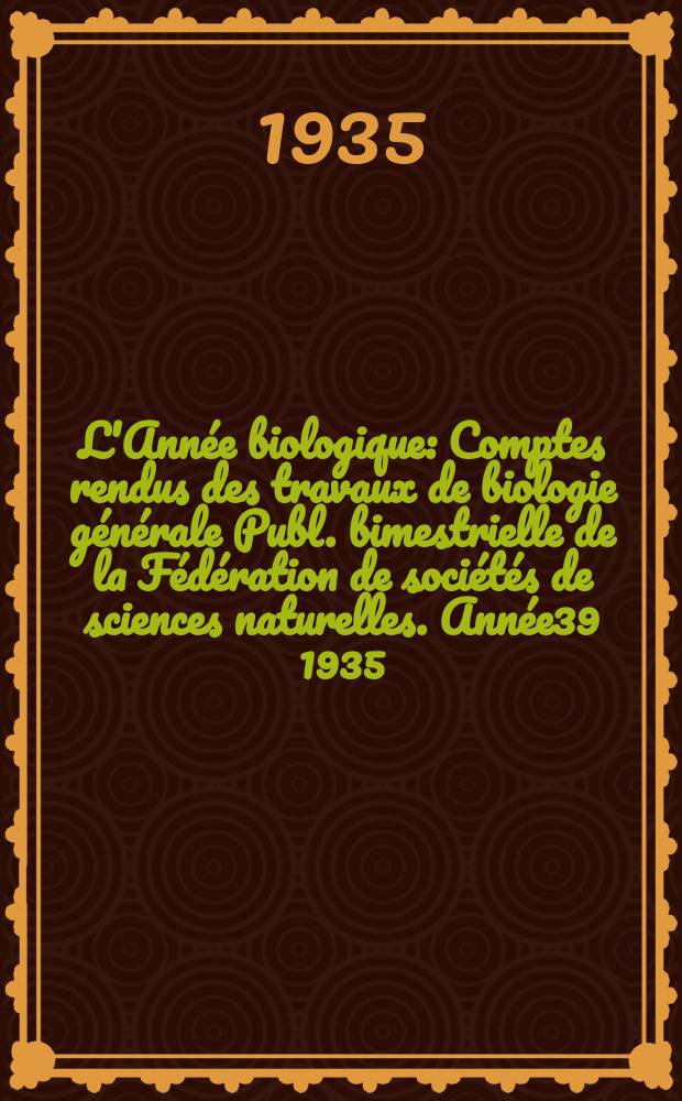 L'Année biologique : Comptes rendus des travaux de biologie générale Publ. bimestrielle de la Fédération de sociétés de sciences naturelles. Année39 1935, T.10 Fasc.5, P.1