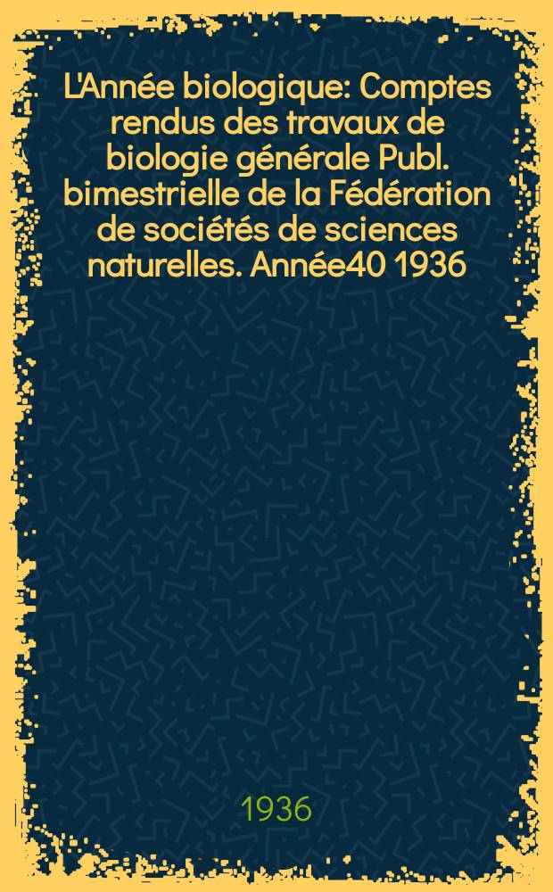 L'Année biologique : Comptes rendus des travaux de biologie générale Publ. bimestrielle de la Fédération de sociétés de sciences naturelles. Année40 1936, T.11 Fasc.1, P.1