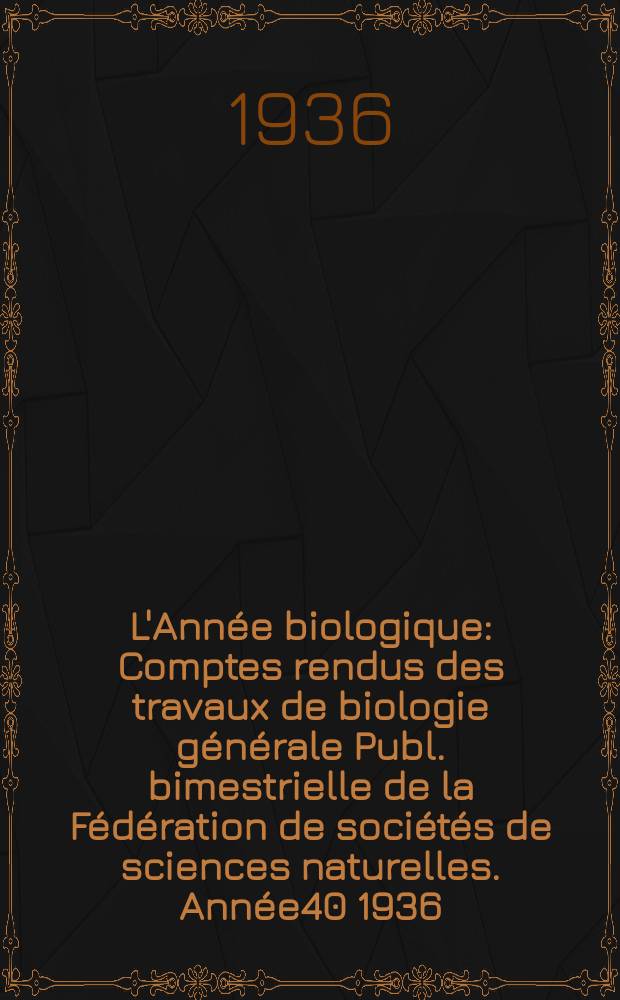 L'Année biologique : Comptes rendus des travaux de biologie générale Publ. bimestrielle de la Fédération de sociétés de sciences naturelles. Année40 1936, T.11 Fasc.3, P.2