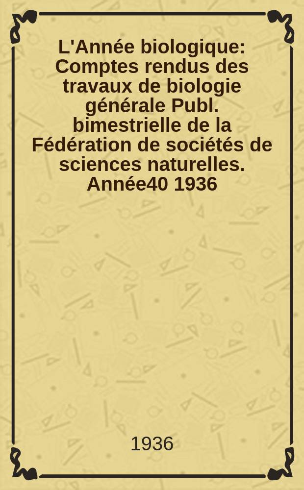 L'Année biologique : Comptes rendus des travaux de biologie générale Publ. bimestrielle de la Fédération de sociétés de sciences naturelles. Année40 1936, T.11 Fasc.6, P.1