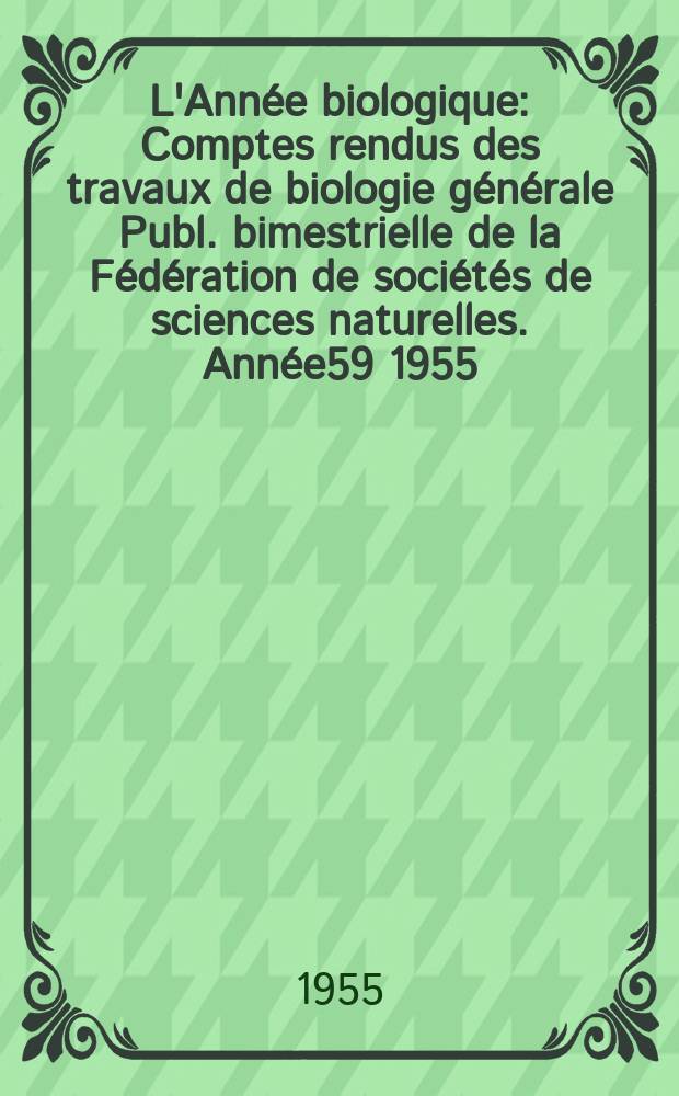 L'Ann&eacute;e biologique : Comptes rendus des travaux de biologie g&eacute;n&eacute;rale Publ. bimestrielle de la F&eacute;d&eacute;ration de soci&eacute;t&eacute;s de sciences naturelles. Ann&eacute;e59 1955, T.31, Fasc.9/12