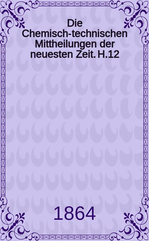 Die Chemisch-technischen Mittheilungen der neuesten Zeit. H.12 : 1862/1863