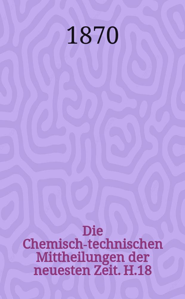 Die Chemisch-technischen Mittheilungen der neuesten Zeit. H.18 : 1868/1869