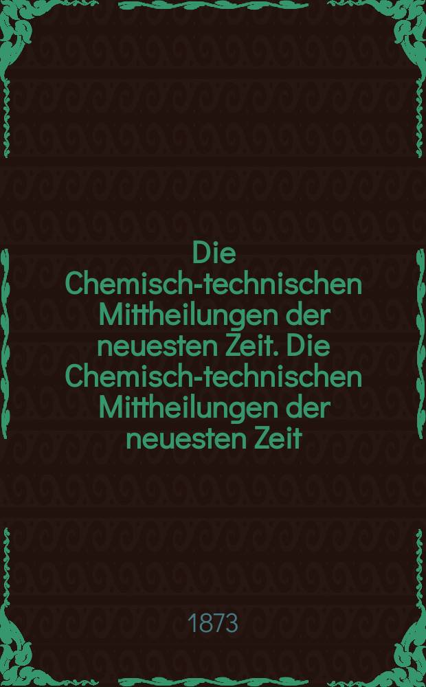 Die Chemisch-technischen Mittheilungen der neuesten Zeit. Die Chemisch-technischen Mittheilungen der neuesten Zeit
