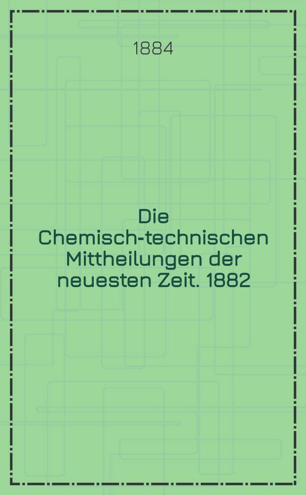 Die Chemisch-technischen Mittheilungen der neuesten Zeit. 1882/1883