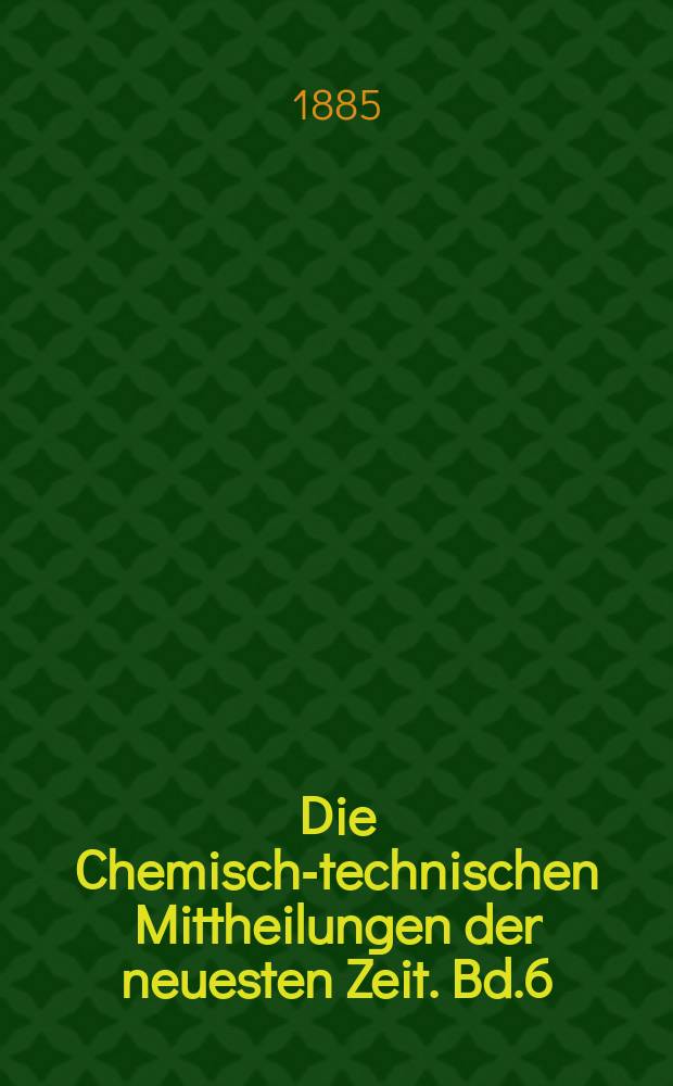 Die Chemisch-technischen Mittheilungen der neuesten Zeit. Bd.6(34) 1884/1885, H.4