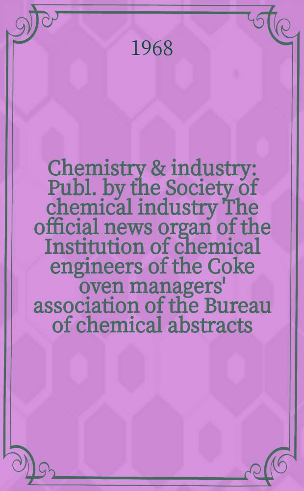 Chemistry & industry : Publ. by the Society of chemical industry The official news organ of the Institution of chemical engineers of the Coke oven managers' association of the Bureau of chemical abstracts. 1968, №1