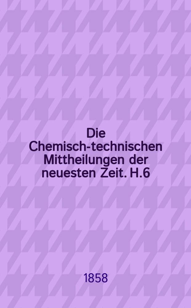Die Chemisch-technischen Mittheilungen der neuesten Zeit. H.6 : 1856/1857