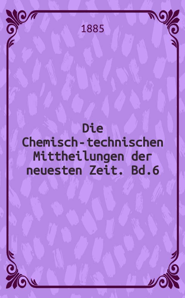 Die Chemisch-technischen Mittheilungen der neuesten Zeit. Bd.6(34) 1884/1885, H.3