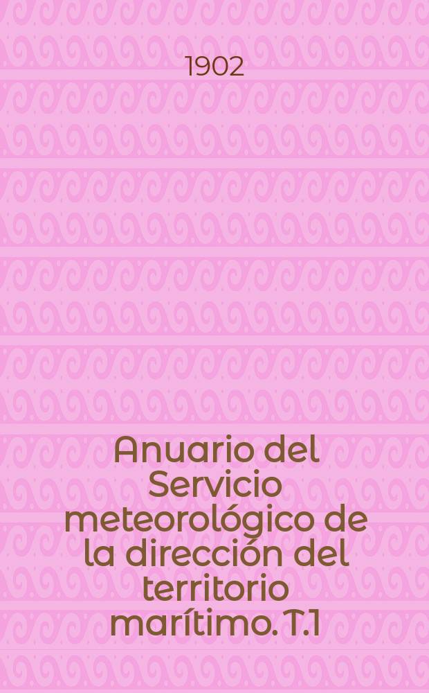 Anuario del Servicio meteorológico de la dirección del territorio marítimo. T.1 : Correspondiente al 1899
