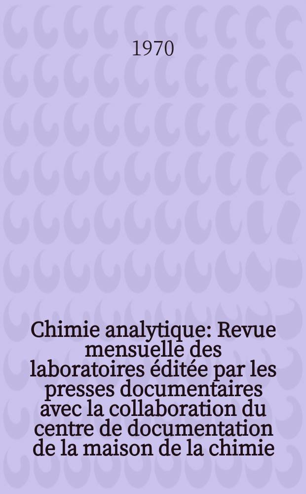Chimie analytique : Revue mensuelle des laboratoires &eacute;dit&eacute;e par les presses documentaires avec la collaboration du centre de documentation de la maison de la chimie. Vol.52, №7