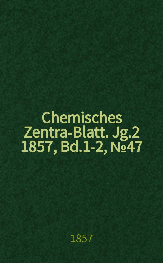 Chemisches Zentral- Blatt. Jg.2 1857, Bd.1-2, №47