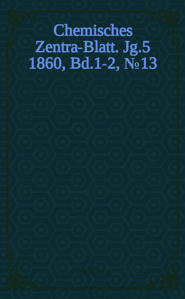 Chemisches Zentral- Blatt. Jg.5 1860, Bd.1-2, №13