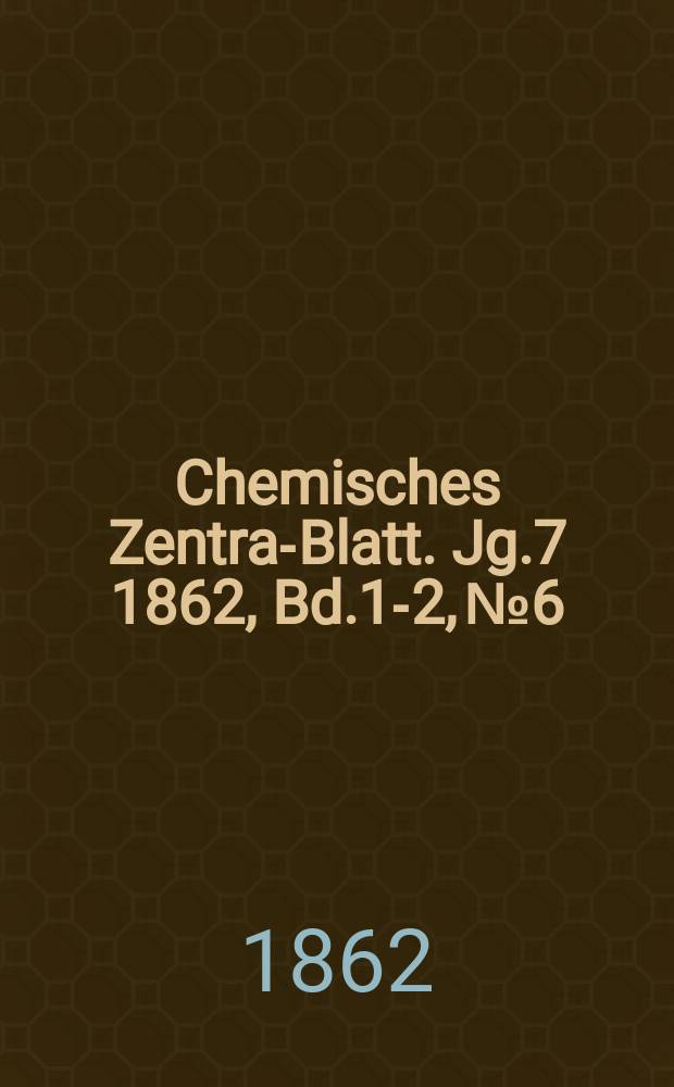 Chemisches Zentral- Blatt. Jg.7 1862, Bd.1-2, №6