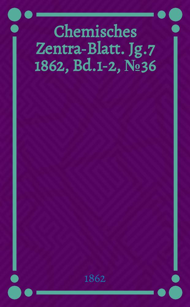 Chemisches Zentral- Blatt. Jg.7 1862, Bd.1-2, №36