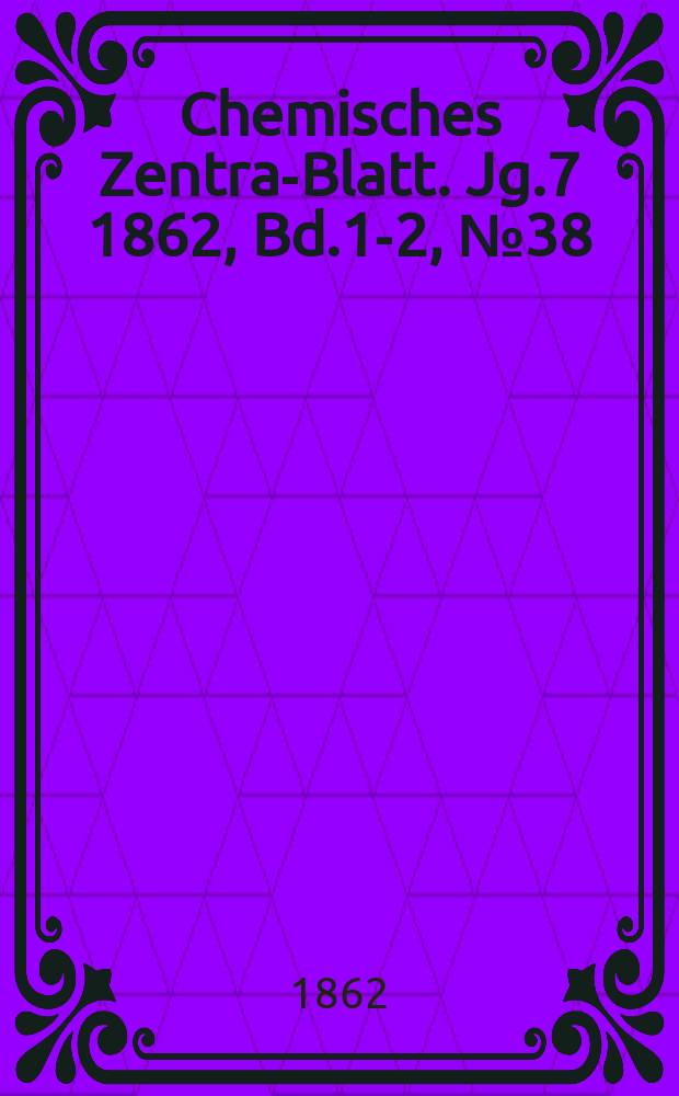 Chemisches Zentral- Blatt. Jg.7 1862, Bd.1-2, №38