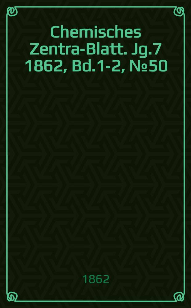 Chemisches Zentral- Blatt. Jg.7 1862, Bd.1-2, №50