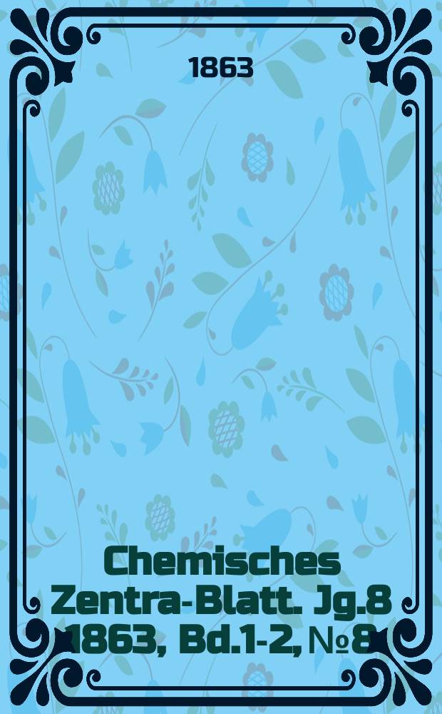 Chemisches Zentral- Blatt. Jg.8 1863, Bd.1-2, №8