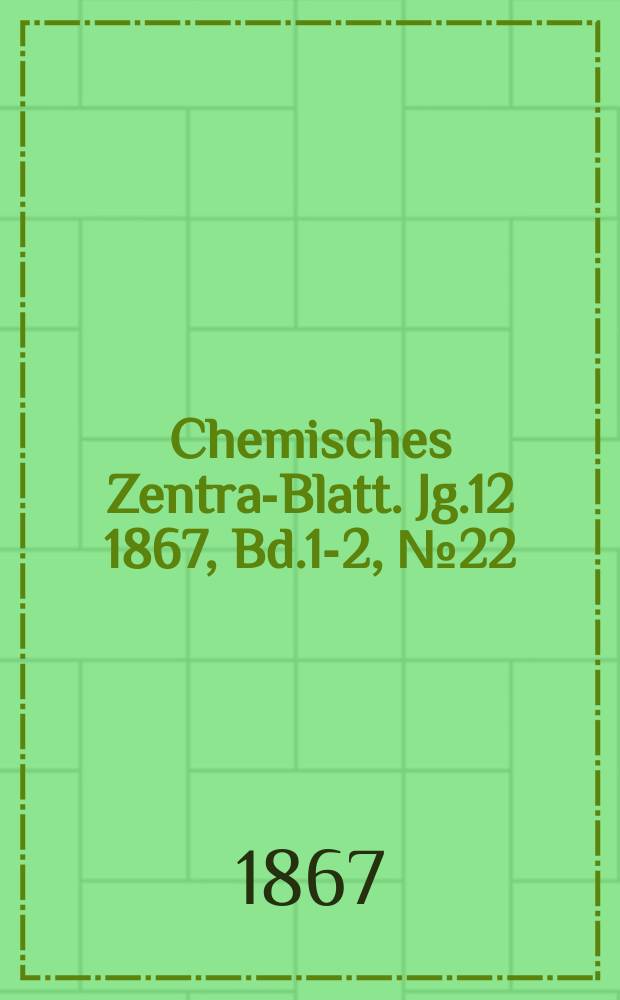 Chemisches Zentral- Blatt. Jg.12 1867, Bd.1-2, №22