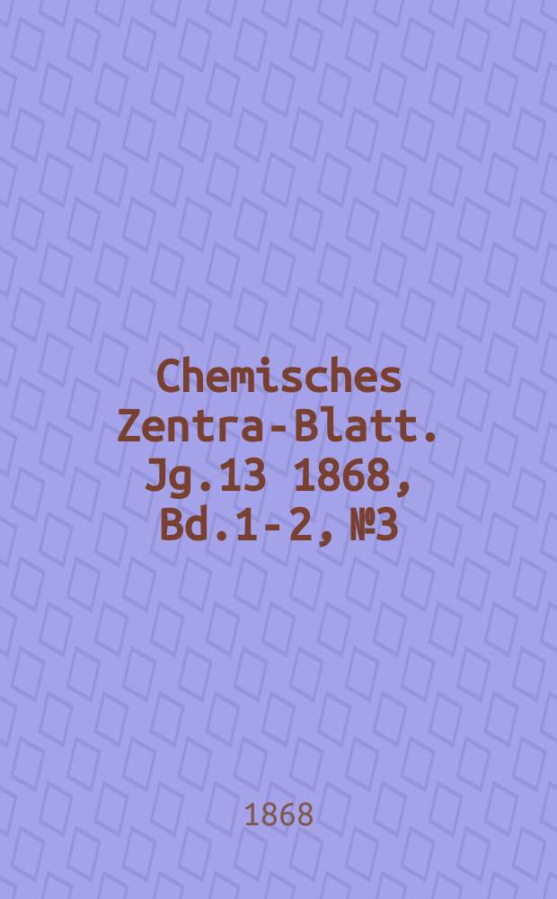Chemisches Zentral- Blatt. Jg.13 1868, Bd.1-2, №3