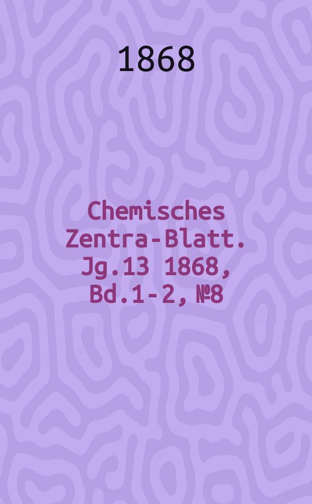 Chemisches Zentral- Blatt. Jg.13 1868, Bd.1-2, №8