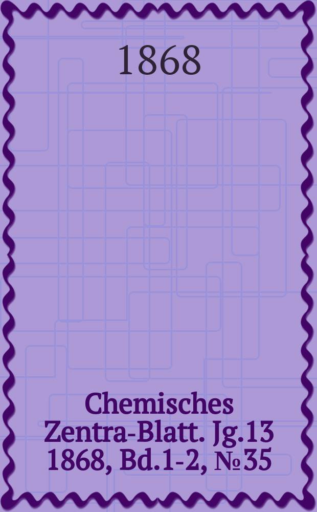 Chemisches Zentral- Blatt. Jg.13 1868, Bd.1-2, №35