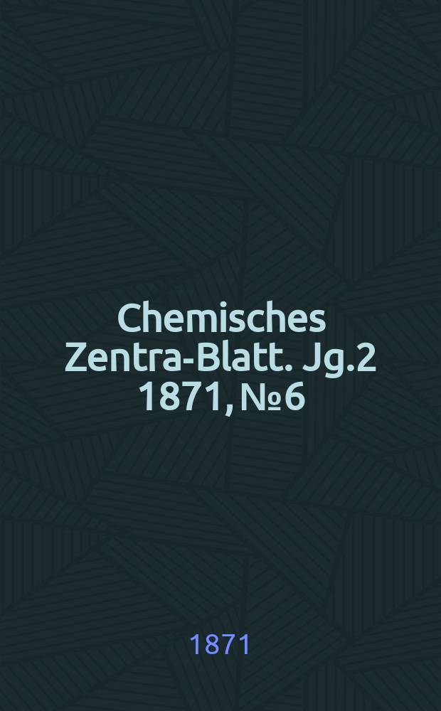 Chemisches Zentral- Blatt. Jg.2 1871, №6