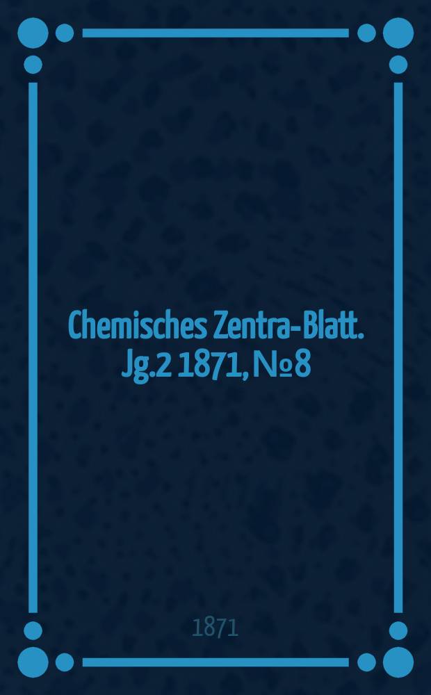 Chemisches Zentral- Blatt. Jg.2 1871, №8