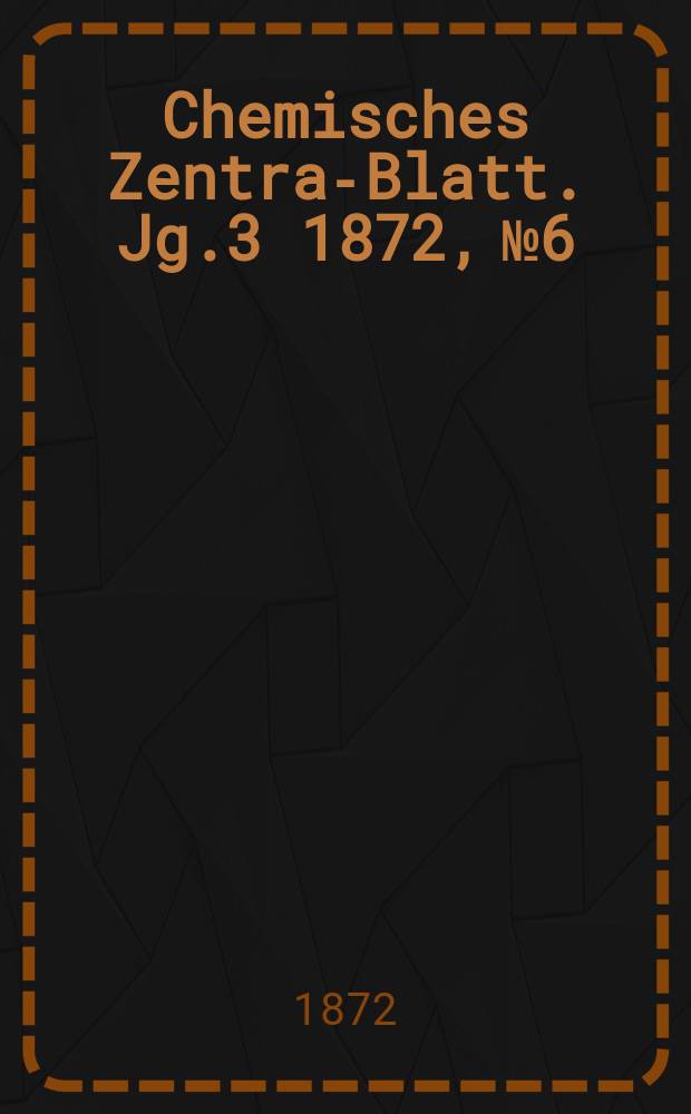 Chemisches Zentral- Blatt. Jg.3 1872, №6