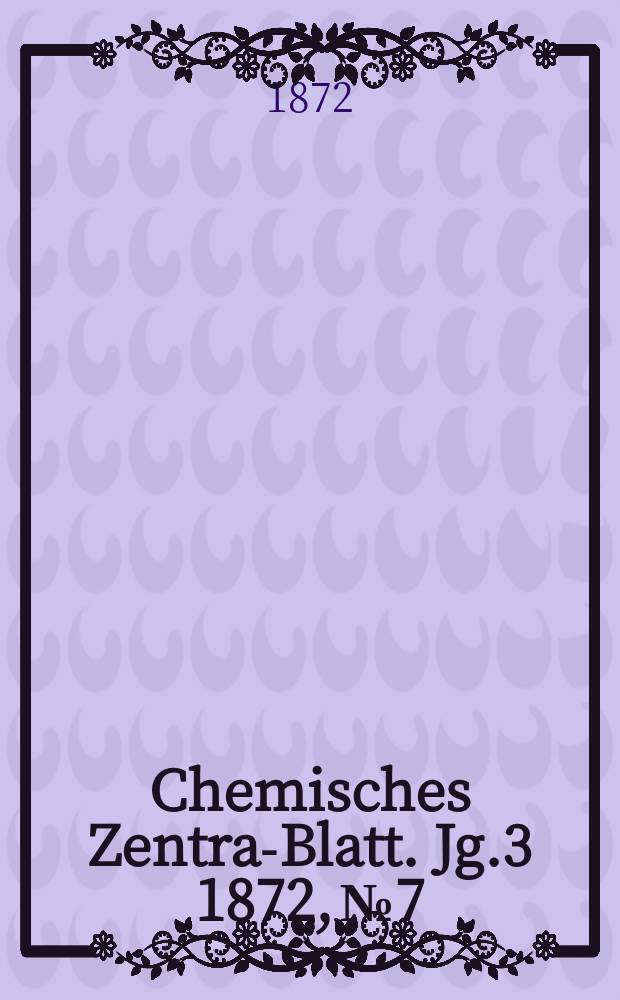 Chemisches Zentral- Blatt. Jg.3 1872, №7