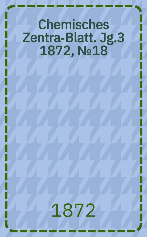 Chemisches Zentral- Blatt. Jg.3 1872, №18