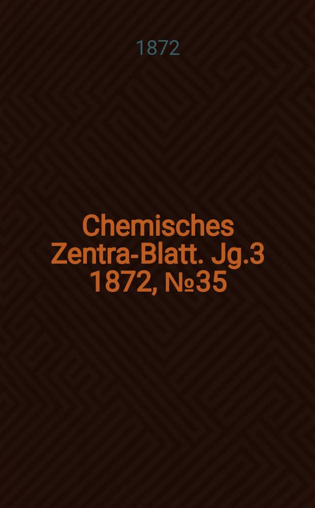 Chemisches Zentral- Blatt. Jg.3 1872, №35