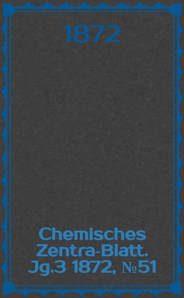 Chemisches Zentral- Blatt. Jg.3 1872, №51