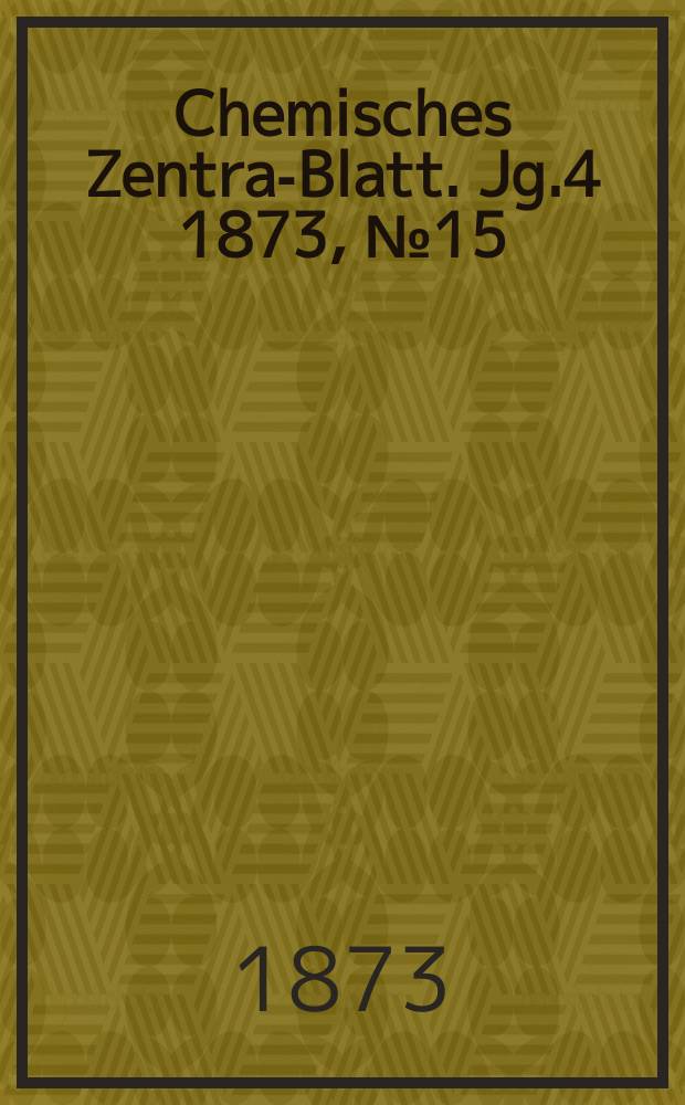 Chemisches Zentral- Blatt. Jg.4 1873, №15