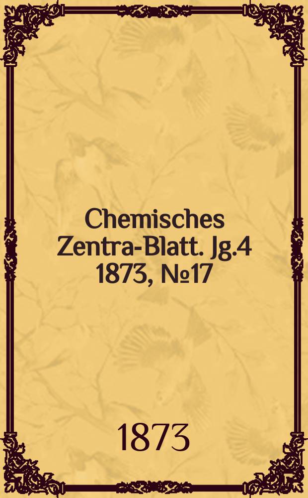 Chemisches Zentral- Blatt. Jg.4 1873, №17